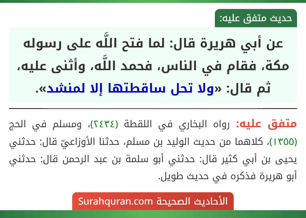 عن أبي هريرة قال: لما فتح اللَّه على رسوله مكة، فقام في الناس، فحمد اللَّه، وأثنى عليه، ثم قال: «ولا تحل ساقطتها إلا لمنشد». عن أبي هريرة قال: لما فتح اللَّه على رسوله مكة، فقام في الناس، فحمد اللَّه، وأثنى عليه، ثم قال: «ولا تحل ساقطتها إلا لمنشد».