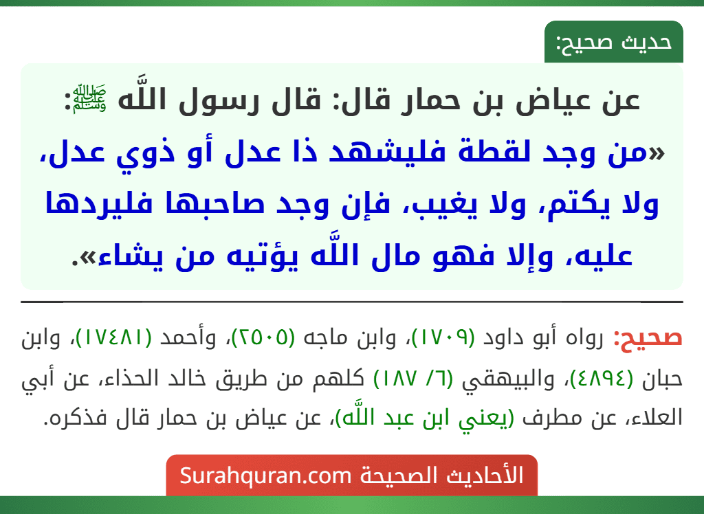 عن عياض بن حمار قال: قال رسول اللَّه ﷺ: «من وجد لقطة فليشهد ذا عدل أو ذوي عدل، ولا يكتم، ولا يغيب، فإن وجد صاحبها فليردها عليه، وإلا فهو مال اللَّه يؤتيه من يشاء». عن عياض بن حمار قال: قال رسول اللَّه ﷺ: «من وجد لقطة فليشهد ذا عدل أو ذوي عدل، ولا يكتم، ولا يغيب، فإن وجد صاحبها فليردها عليه، وإلا فهو مال اللَّه يؤتيه من يشاء».