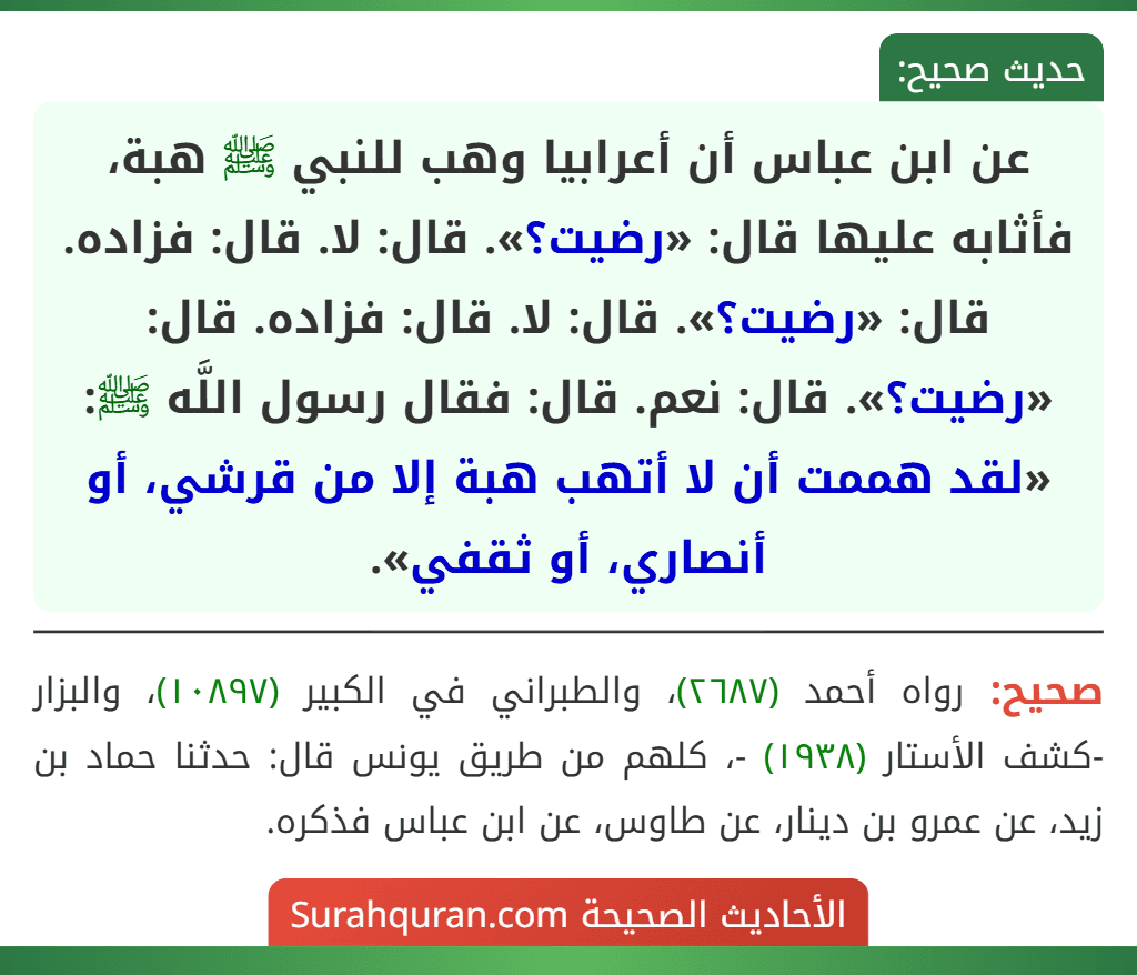 عن ابن عباس أن أعرابيا وهب للنبي ﷺ هبة، فأثابه عليها قال: «رضيت؟». قال: لا. قال: فزاده. قال: «رضيت؟». قال: لا. قال: فزاده. قال: «رضيت؟». قال: نعم. قال: فقال رسول اللَّه ﷺ: «لقد هممت أن لا أتهب هبة إلا من قرشي، أو أنصاري، أو ثقفي».