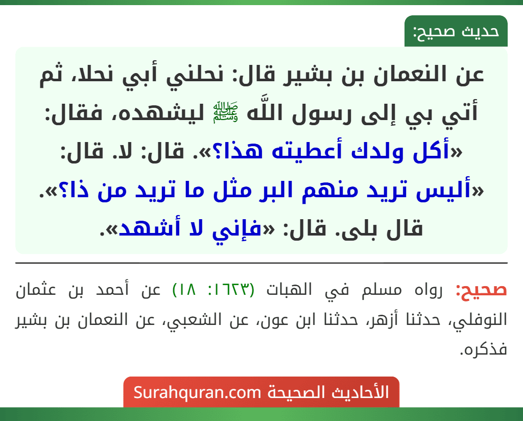 عن النعمان بن بشير قال: نحلني أبي نحلا، ثم أتي بي إلى رسول اللَّه ﷺ ليشهده، فقال: «أكل ولدك أعطيته هذا؟». قال: لا. قال: «أليس تريد منهم البر مثل ما تريد من ذا؟». قال بلى. قال: «فإني لا أشهد».