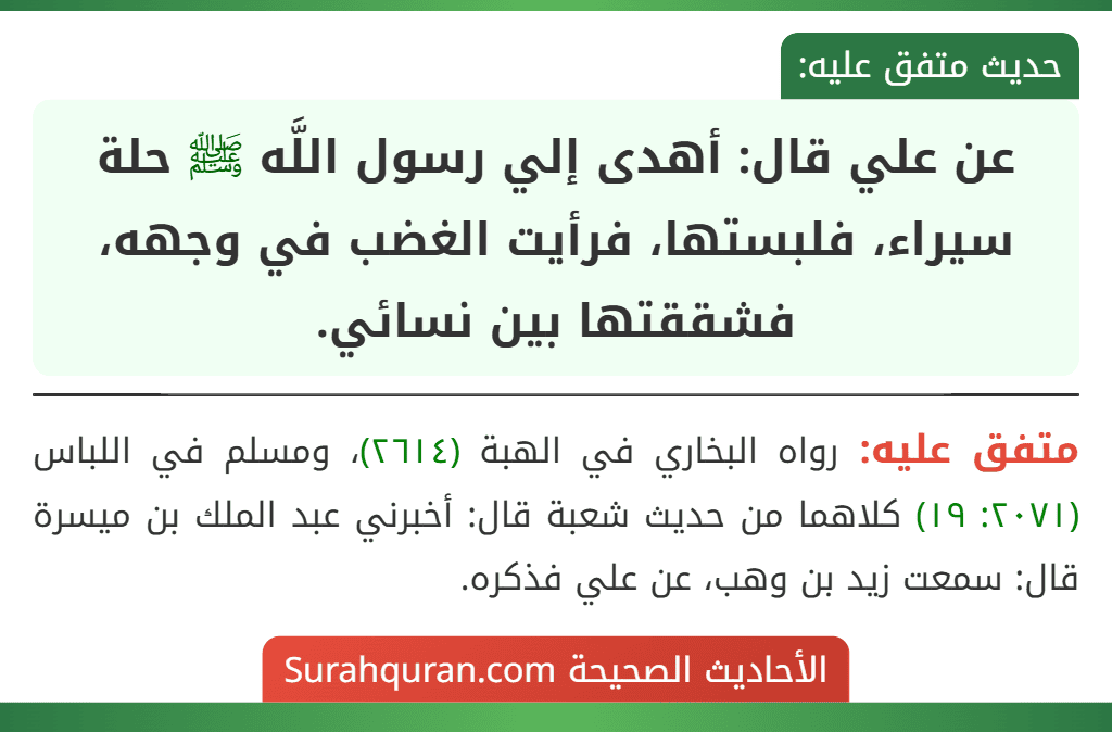 عن علي قال: أهدى إلي رسول اللَّه ﷺ حلة سيراء، فلبستها، فرأيت الغضب في وجهه، فشققتها بين نسائي. عن علي قال: أهدى إلي رسول اللَّه ﷺ حلة سيراء، فلبستها، فرأيت الغضب في وجهه، فشققتها بين نسائي.