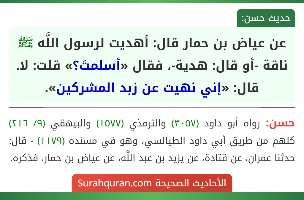 عن عياض بن حمار قال: أهديت لرسول اللَّه ﷺ ناقة -أو قال: هدية-، فقال «أسلمتَ؟» قلت: لا. قال: «إني نهيت عن زبد المشركين». عن عياض بن حمار قال: أهديت لرسول اللَّه ﷺ ناقة -أو قال: هدية-، فقال «أسلمتَ؟» قلت: لا. قال: «إني نهيت عن زبد المشركين».