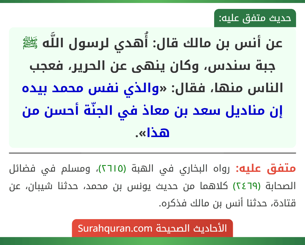 عن أنس بن مالك قال: أُهدي لرسول اللَّه ﷺ جبة سندس، وكان ينهى عن الحرير، فعجب الناس منها، فقال: «والذي نفس محمد بيده إن مناديل سعد بن معاذ في الجنّة أحسن من هذا».