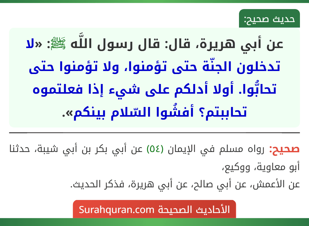 عن أبي هريرة، قال: قال رسول اللَّه ﷺ: «لا تدخلون الجنّة حتى تؤمنوا، ولا تؤمنوا حتى تحابُّوا. أولا أدلكم على شيء إذا فعلتموه تحاببتم؟ أفشُوا السّلام بينكم».