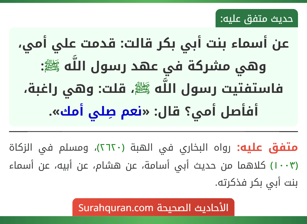 عن أسماء بنت أبي بكر قالت: قدمت علي أمي، وهي مشركة في عهد رسول اللَّه ﷺ: فاستفتيت رسول اللَّه ﷺ، قلت: وهي راغبة، أفأصل أمي؟ قال: «نعم صِلي أمك».