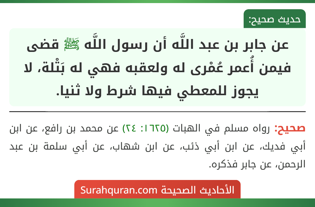 عن جابر بن عبد اللَّه أن رسول اللَّه ﷺ قضى فيمن أُعمر عُمْرى له ولعقبه فهي له بَتْلة، لا يجوز للمعطي فيها شرط ولا ثنيا. عن جابر بن عبد اللَّه أن رسول اللَّه ﷺ قضى فيمن أُعمر عُمْرى له ولعقبه فهي له بَتْلة، لا يجوز للمعطي فيها شرط ولا ثنيا.