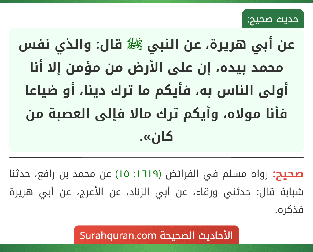 عن أبي هريرة، عن النبي ﷺ قال: والذي نفس محمد بيده، إن على الأرض من مؤمن إلا أنا أولى الناس به، فأيكم ما ترك دينا، أو ضياعا فأنا مولاه، وأيكم ترك مالا فإلى العصبة من كان».