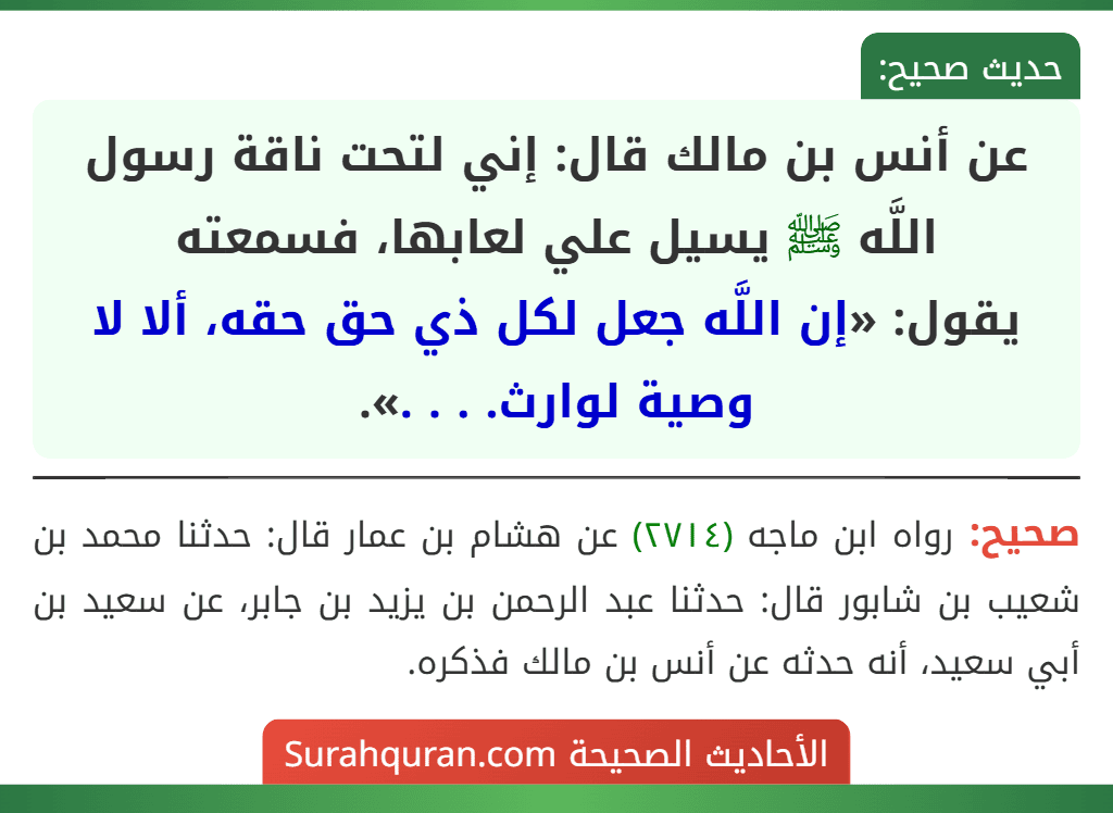 عن أنس بن مالك قال: إني لتحت ناقة رسول اللَّه ﷺ يسيل علي لعابها، فسمعته
يقول: «إن اللَّه جعل لكل ذي حق حقه، ألا لا وصية لوارث. . . .».