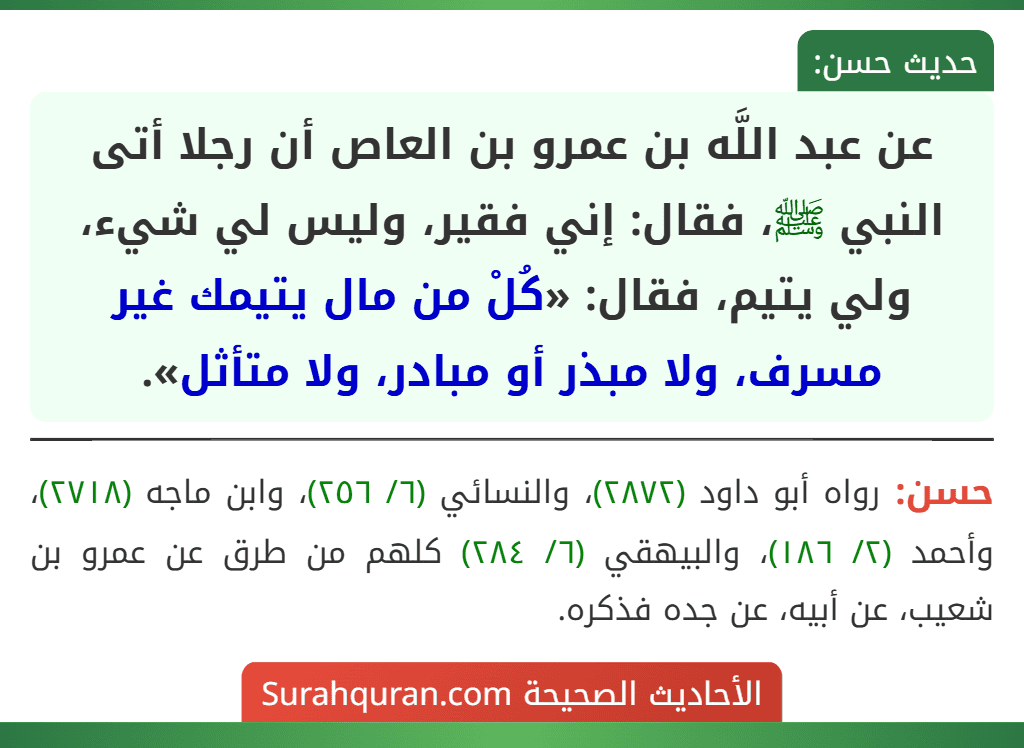عن عبد اللَّه بن عمرو بن العاص أن رجلا أتى النبي ﷺ، فقال: إني فقير، وليس لي شيء، ولي يتيم، فقال: «كُلْ من مال يتيمك غير مسرف، ولا مبذر أو مبادر، ولا متأثل». عن عبد اللَّه بن عمرو بن العاص أن رجلا أتى النبي ﷺ، فقال: إني فقير، وليس لي شيء، ولي يتيم، فقال: «كُلْ من مال يتيمك غير مسرف، ولا مبذر أو مبادر، ولا متأثل».