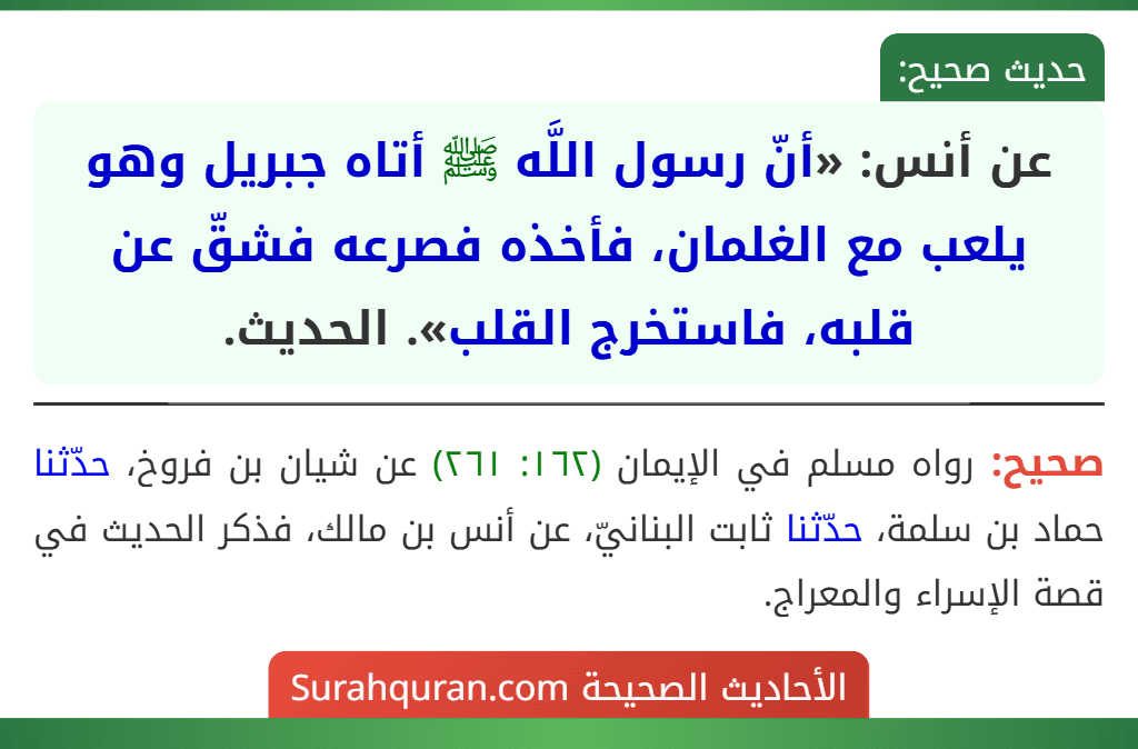 عن أنس: «أنّ رسول اللَّه ﷺ أتاه جبريل وهو يلعب مع الغلمان، فأخذه فصرعه فشقّ عن قلبه، فاستخرج القلب». الحديث.