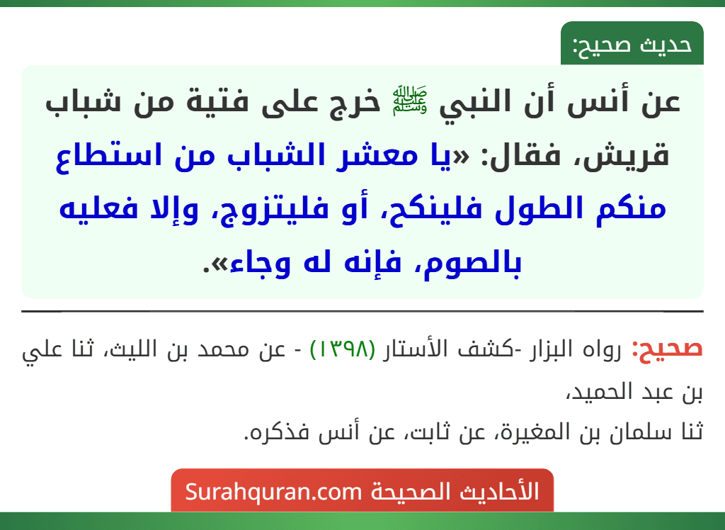 عن أنس أن النبي ﷺ خرج على فتية من شباب قريش، فقال: «يا معشر الشباب من استطاع منكم الطول فلينكح، أو فليتزوج، وإلا فعليه بالصوم، فإنه له وجاء». عن أنس أن النبي ﷺ خرج على فتية من شباب قريش، فقال: «يا معشر الشباب من استطاع منكم الطول فلينكح، أو فليتزوج، وإلا فعليه بالصوم، فإنه له وجاء».