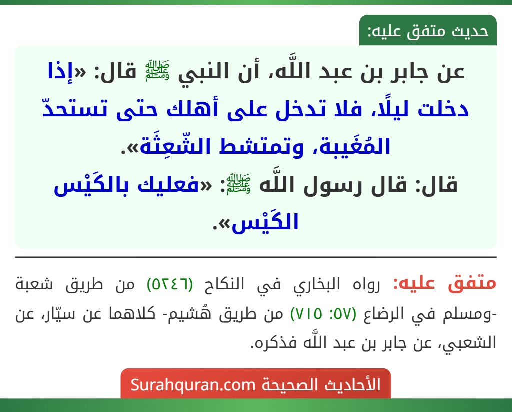 عن جابر بن عبد اللَّه، أن النبي ﷺ قال: «إذا دخلت ليلًا، فلا تدخل على أهلك حتى تستحدّ المُغَيبة، وتمتشط الشّعِثَة».
قال: قال رسول اللَّه ﷺ: «فعليك بالكَيْس الكَيْس».