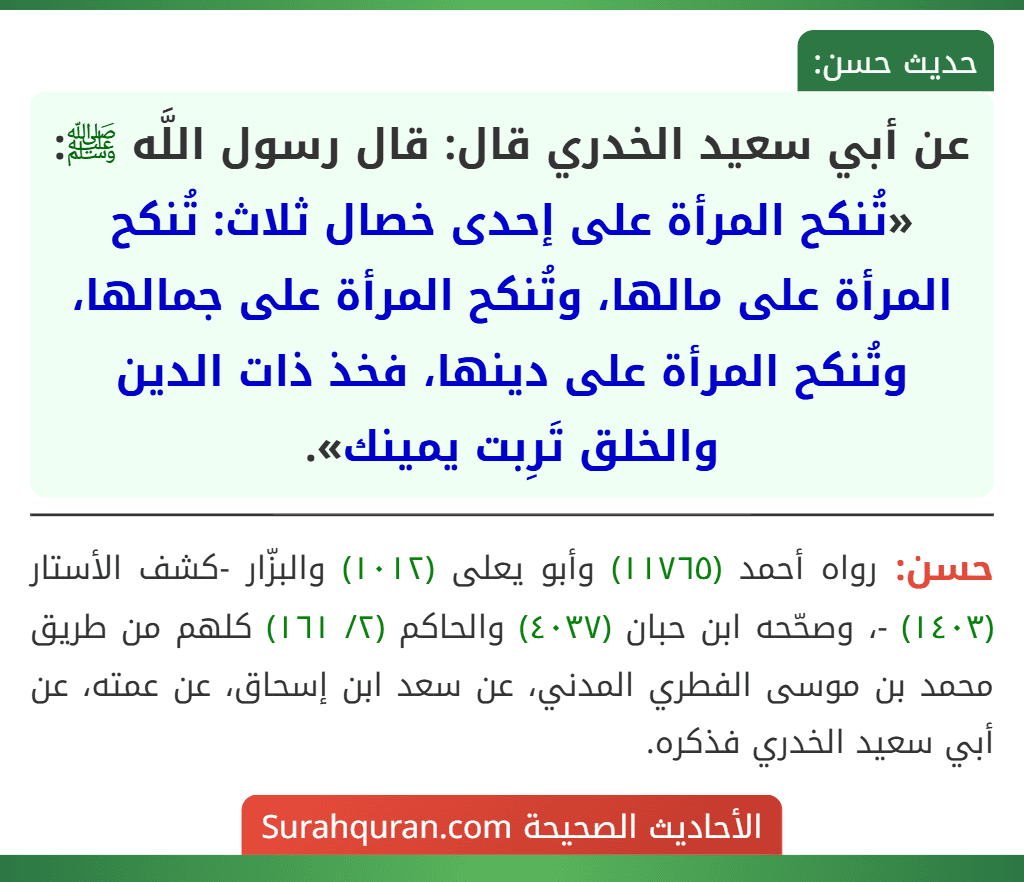 عن أبي سعيد الخدري قال: قال رسول اللَّه ﷺ: «تُنكح المرأة على إحدى خصال ثلاث: تُنكح المرأة على مالها، وتُنكح المرأة على جمالها، وتُنكح المرأة على دينها، فخذ ذات الدين والخلق تَرِبت يمينك».
