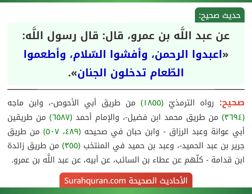 عن عبد اللَّه بن عمرو، قال: قال رسول اللَّه: «اعبدوا الرحمن، وأفشوا السّلام، وأطعموا الطّعام تدخلون الجنان». عن عبد اللَّه بن عمرو، قال: قال رسول اللَّه: «اعبدوا الرحمن، وأفشوا السّلام، وأطعموا الطّعام تدخلون الجنان».