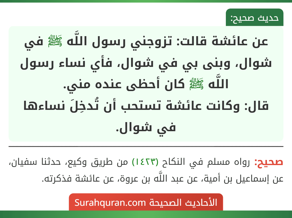 عن عائشة قالت: تزوجني رسول اللَّه ﷺ في شوال، وبنى بي في شوال، فأي نساء رسول اللَّه ﷺ كان أحظى عنده مني.
قال: وكانت عائشة تستحب أن تُدخِلَ نساءها في شوال.