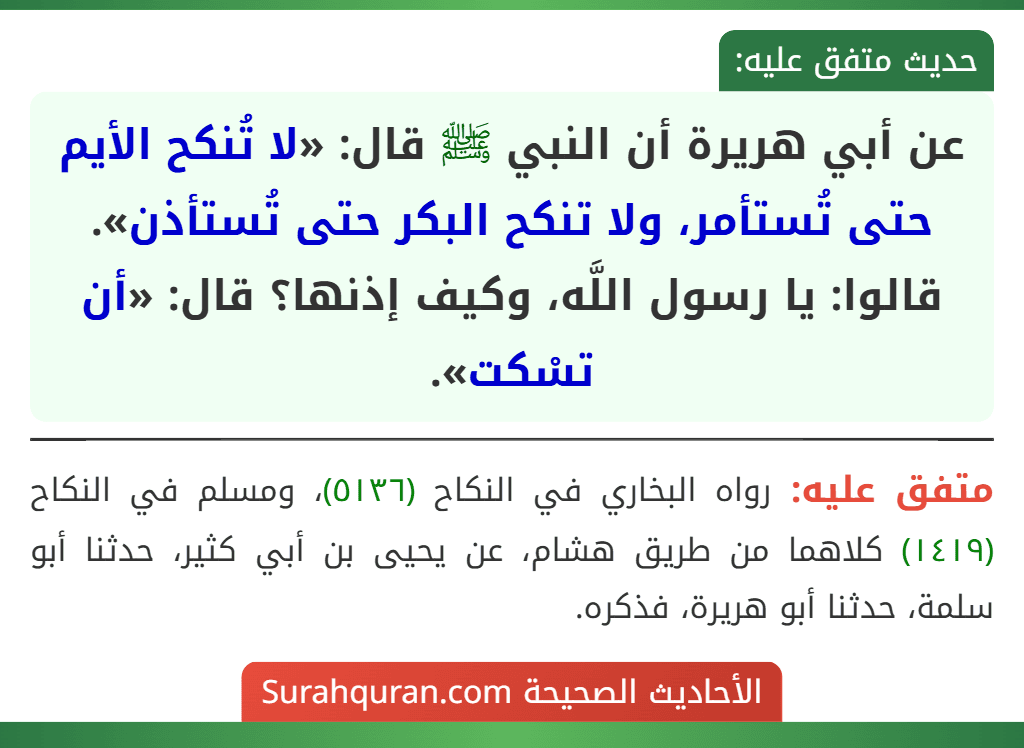 عن أبي هريرة أن النبي ﷺ قال: «لا تُنكح الأيم حتى تُستأمر، ولا تنكح البكر حتى تُستأذن». قالوا: يا رسول اللَّه، وكيف إذنها؟ قال: «أن تسْكت».