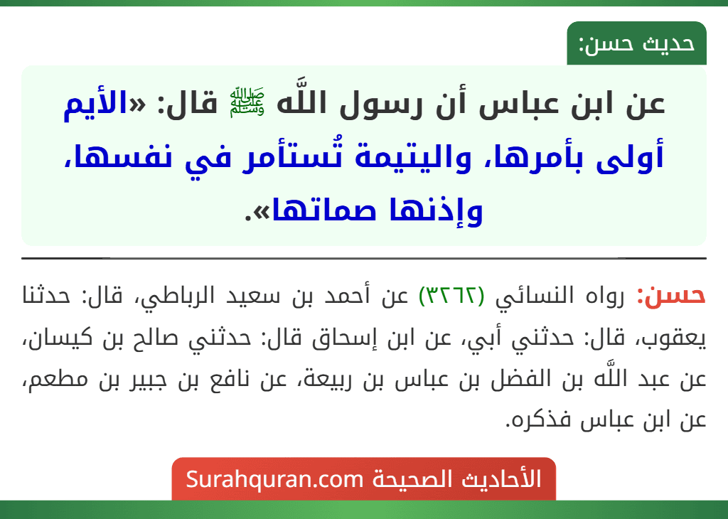 عن ابن عباس أن رسول اللَّه ﷺ قال: «الأيم أولى بأمرها، واليتيمة تُستأمر في نفسها، وإذنها صماتها». عن ابن عباس أن رسول اللَّه ﷺ قال: «الأيم أولى بأمرها، واليتيمة تُستأمر في نفسها، وإذنها صماتها».