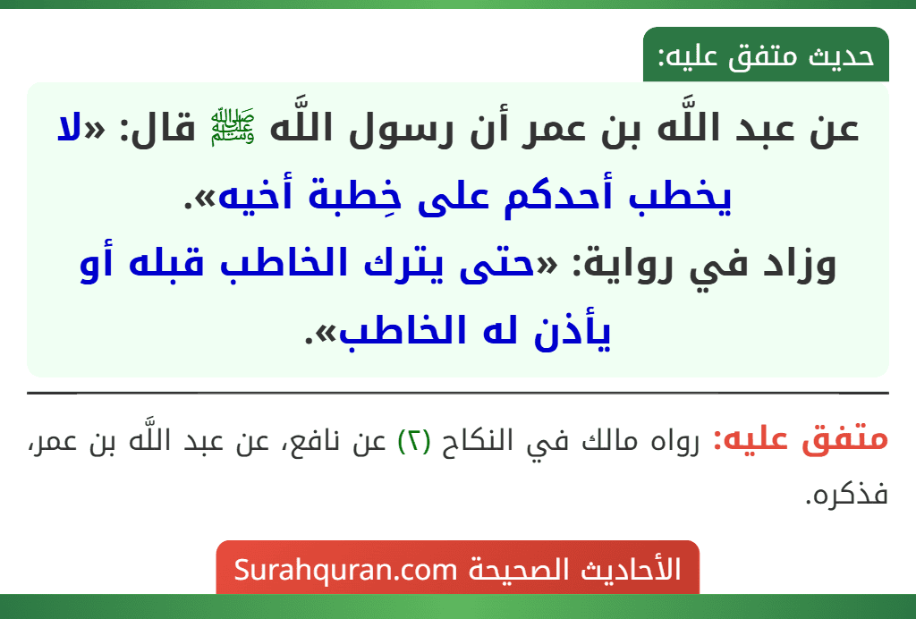 عن عبد اللَّه بن عمر أن رسول اللَّه ﷺ قال: «لا يخطب أحدكم على خِطبة أخيه».
وزاد في رواية: «حتى يترك الخاطب قبله أو يأذن له الخاطب».