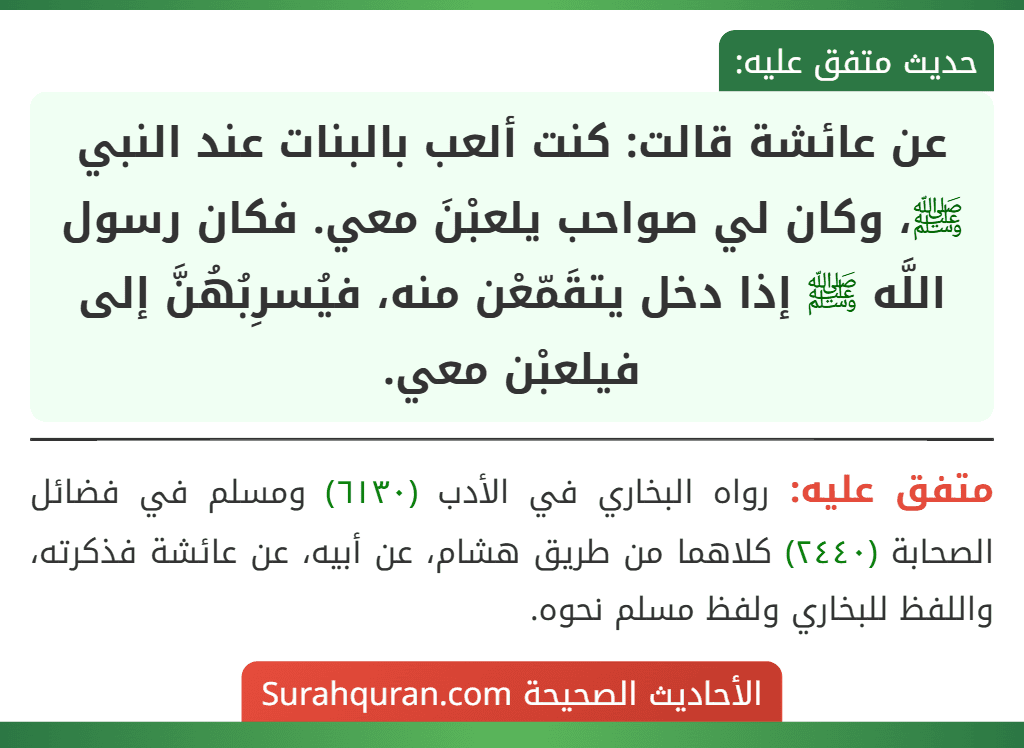 عن عائشة قالت: كنت ألعب بالبنات عند النبي ﷺ، وكان لي صواحب يلعبْنَ معي. فكان رسول اللَّه ﷺ إذا دخل يتقَمّعْن منه، فيُسرِبُهُنَّ إلى فيلعبْن معي.