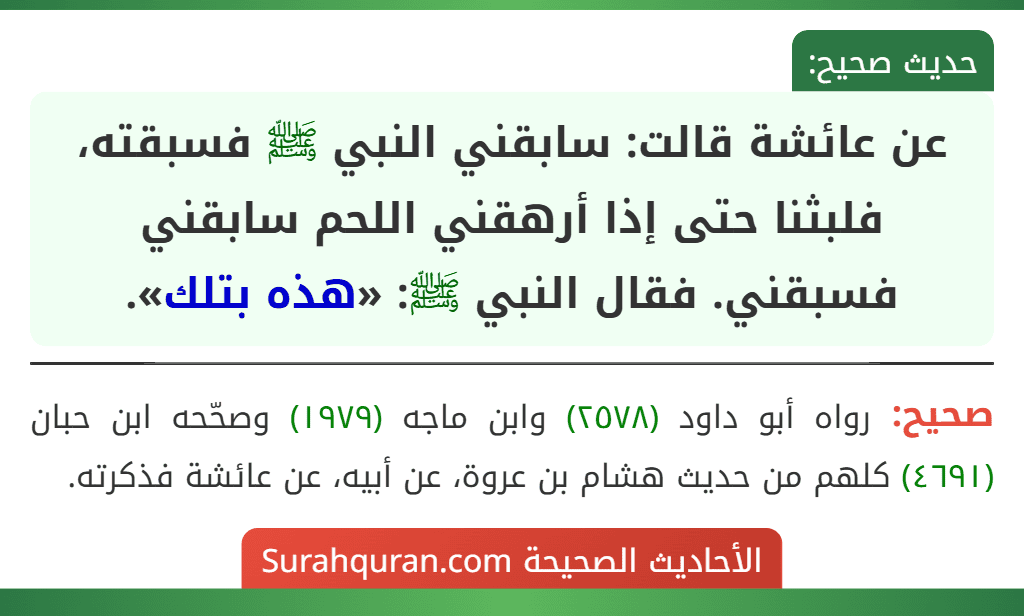 عن عائشة قالت: سابقني النبي ﷺ فسبقته، فلبثنا حتى إذا أرهقني اللحم سابقني فسبقني. فقال النبي ﷺ: «هذه بتلك». عن عائشة قالت: سابقني النبي ﷺ فسبقته، فلبثنا حتى إذا أرهقني اللحم سابقني فسبقني. فقال النبي ﷺ: «هذه بتلك».