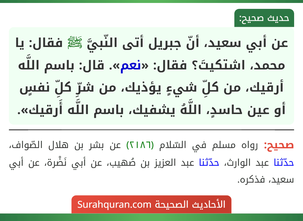 عن أبي سعيد، أنّ جبريل أتى النّبيَّ ﷺ فقال: يا محمد، اشتكيتَ؟ فقال: «نعم». قال: باسم اللَّه أرقيك، من كلِّ شيءٍ يؤذيك، من شرِّ كلِّ نفسٍ أو عين حاسدٍ، اللَّهُ يشفيك، باسم اللَّه أَرقيك».