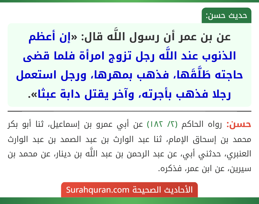 عن بن عمر أن رسول اللَّه قال: «إن أعظم الذنوب عند اللَّه رجل تزوج امرأة فلما قضى حاجته طَلَّقَها، فذهب بمهرها، ورجل استعمل رجلا فذهب بأجرته، وآخر يقتل دابة عبثا». عن بن عمر أن رسول اللَّه قال: «إن أعظم الذنوب عند اللَّه رجل تزوج امرأة فلما قضى حاجته طَلَّقَها، فذهب بمهرها، ورجل استعمل رجلا فذهب بأجرته، وآخر يقتل دابة عبثا».