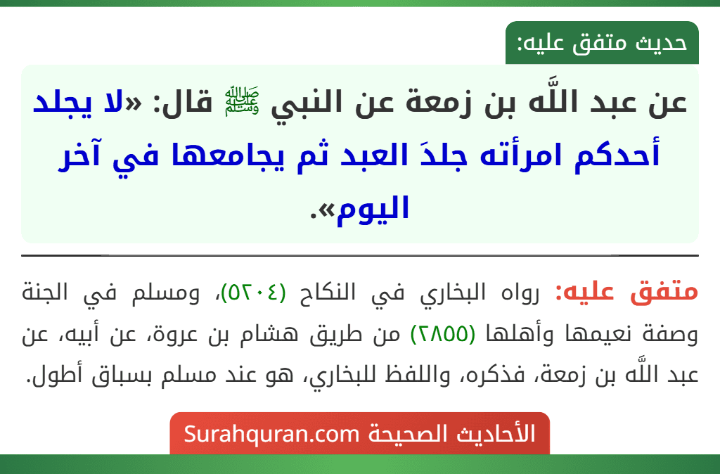 عن عبد اللَّه بن زمعة عن النبي ﷺ قال: «لا يجلد أحدكم امرأته جلدَ العبد ثم يجامعها في آخر اليوم». عن عبد اللَّه بن زمعة عن النبي ﷺ قال: «لا يجلد أحدكم امرأته جلدَ العبد ثم يجامعها في آخر اليوم».