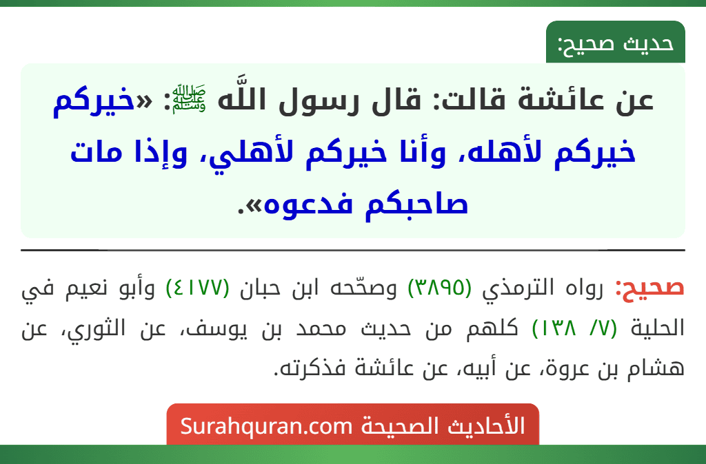 عن عائشة قالت: قال رسول اللَّه ﷺ: «خيركم خيركم لأهله، وأنا خيركم لأهلي، وإذا مات صاحبكم فدعوه». عن عائشة قالت: قال رسول اللَّه ﷺ: «خيركم خيركم لأهله، وأنا خيركم لأهلي، وإذا مات صاحبكم فدعوه».
