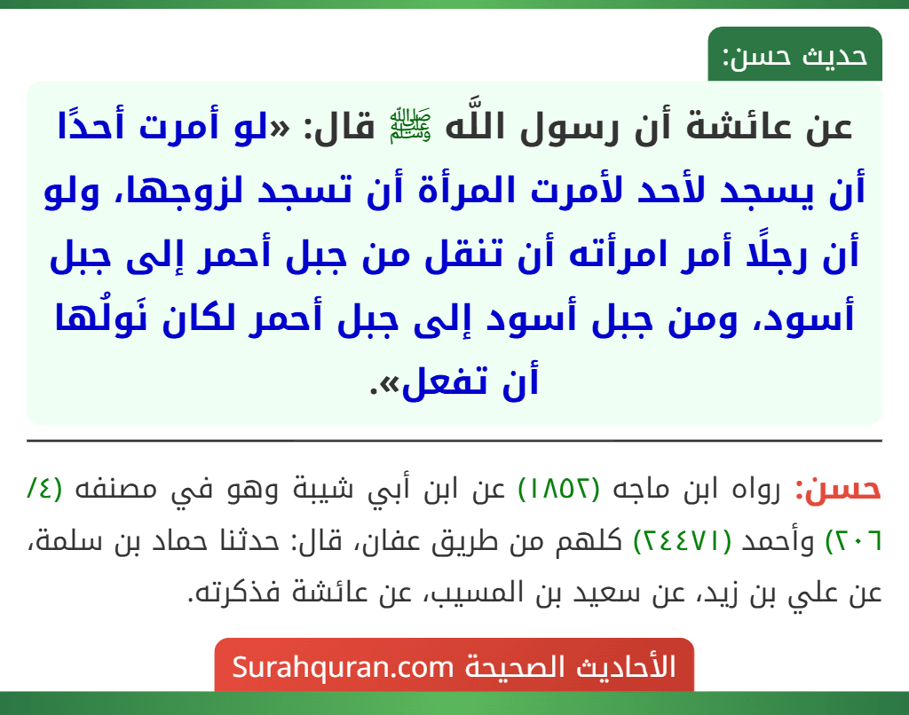 عن عائشة أن رسول اللَّه ﷺ قال: «لو أمرت أحدًا أن يسجد لأحد لأمرت المرأة أن تسجد لزوجها، ولو أن رجلًا أمر امرأته أن تنقل من جبل أحمر إلى جبل أسود، ومن جبل أسود إلى جبل أحمر لكان نَولُها أن تفعل».