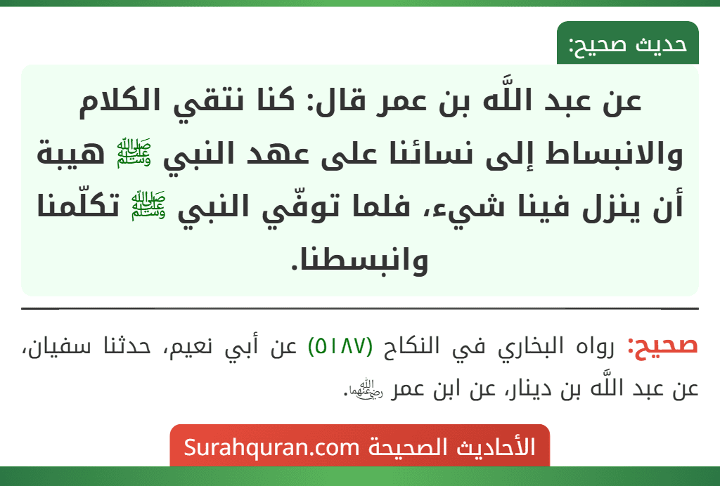 عن عبد اللَّه بن عمر قال: كنا نتقي الكلام والانبساط إلى نسائنا على عهد النبي ﷺ هيبة أن ينزل فينا شيء، فلما توفّي النبي ﷺ تكلّمنا وانبسطنا.
