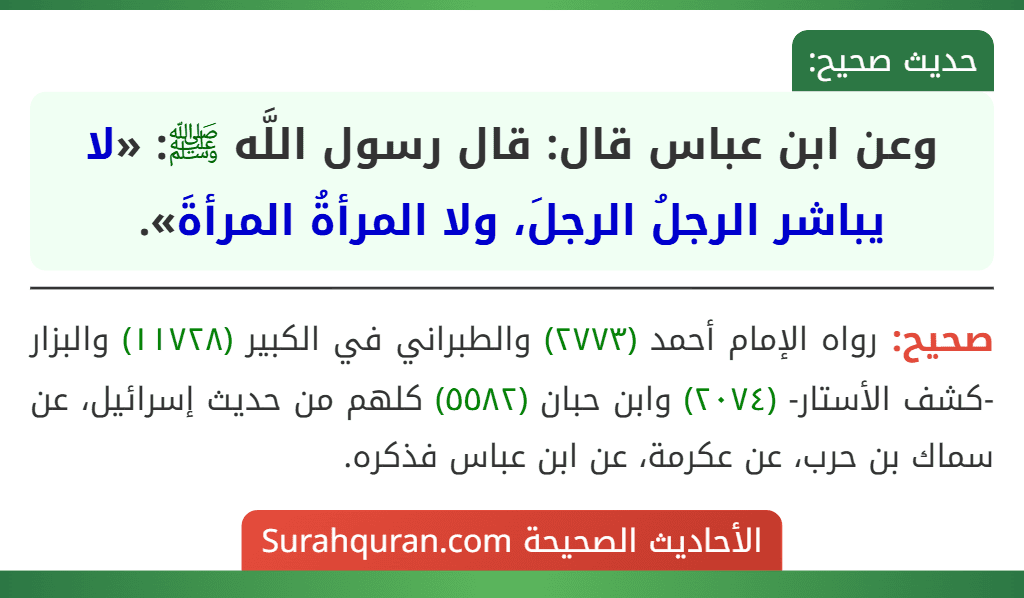 وعن ابن عباس قال: قال رسول اللَّه ﷺ: «لا يباشر الرجلُ الرجلَ، ولا المرأةُ المرأةَ». وعن ابن عباس قال: قال رسول اللَّه ﷺ: «لا يباشر الرجلُ الرجلَ، ولا المرأةُ المرأةَ».