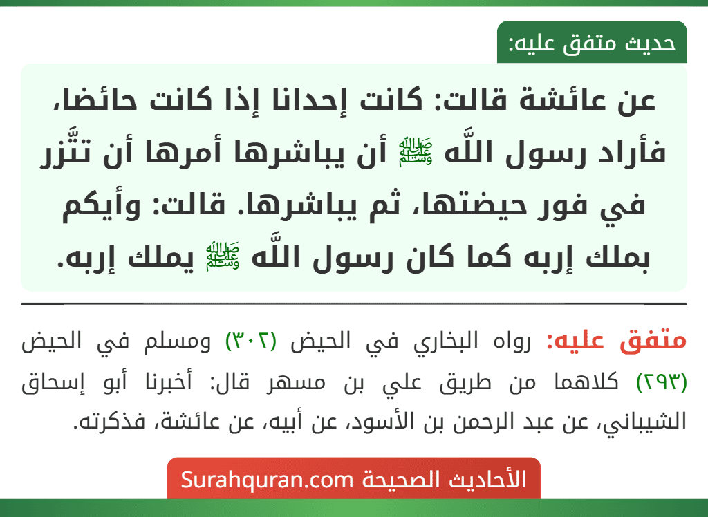 عن عائشة قالت: كانت إحدانا إذا كانت حائضا، فأراد رسول اللَّه ﷺ أن يباشرها أمرها أن تتَّزر في فور حيضتها، ثم يباشرها. قالت: وأيكم بملك إربه كما كان رسول اللَّه ﷺ يملك إربه. عن عائشة قالت: كانت إحدانا إذا كانت حائضا، فأراد رسول اللَّه ﷺ أن يباشرها أمرها أن تتَّزر في فور حيضتها، ثم يباشرها. قالت: وأيكم بملك إربه كما كان رسول اللَّه ﷺ يملك إربه.