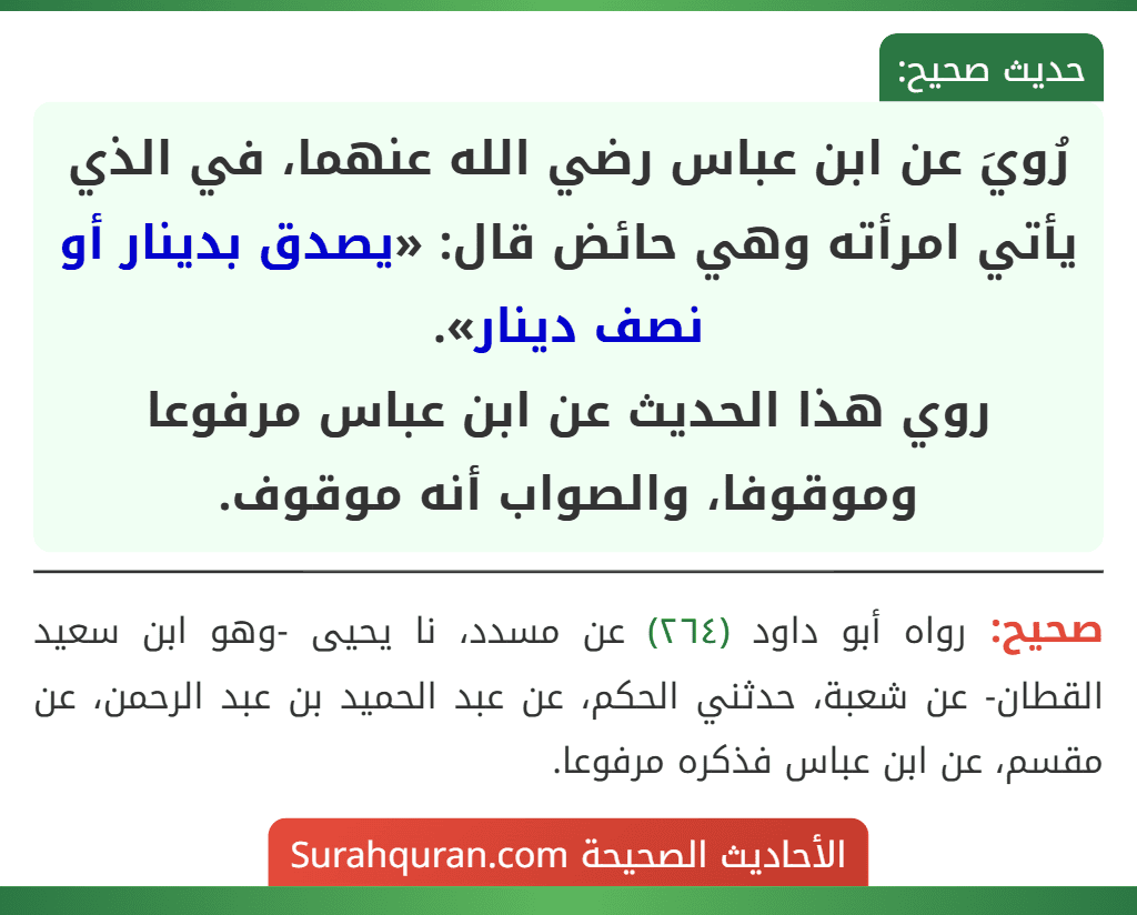 رُويَ عن ابن عباس رضي الله عنهما، في الذي يأتي امرأته وهي حائض قال: «يصدق بدينار أو نصف دينار».
روي هذا الحديث عن ابن عباس مرفوعا وموقوفا، والصواب أنه موقوف.
