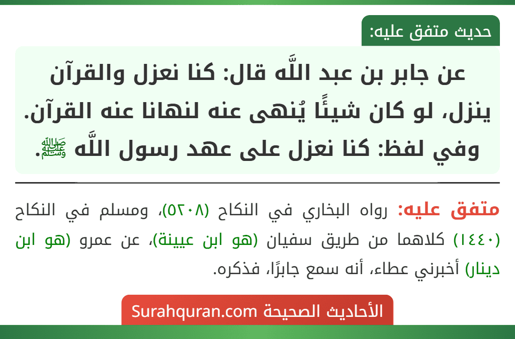 عن جابر بن عبد اللَّه قال: كنا نعزل والقرآن ينزل، لو كان شيئًا يُنهى عنه لنهانا عنه القرآن. وفي لفظ: كنا نعزل على عهد رسول اللَّه ﷺ.