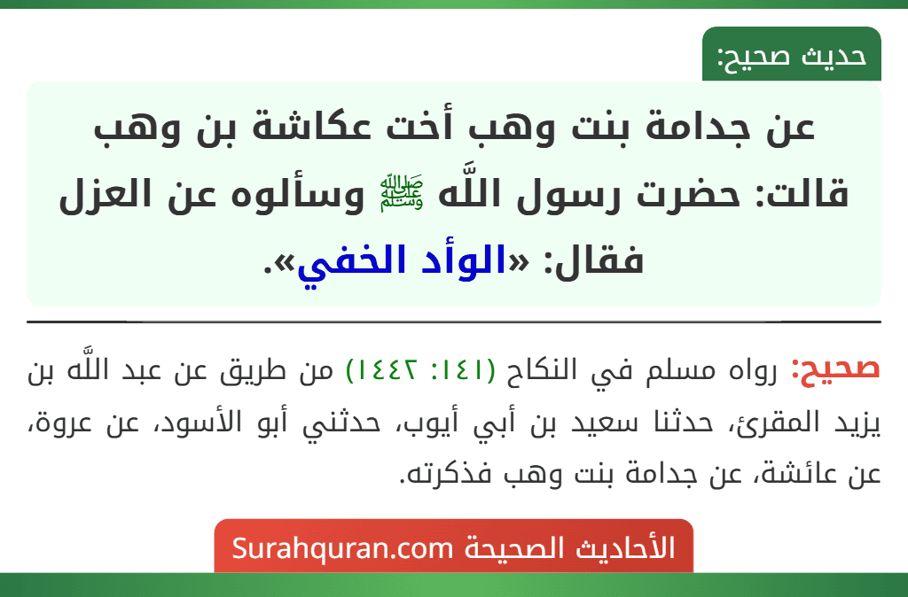 عن جدامة بنت وهب أخت عكاشة بن وهب قالت: حضرت رسول اللَّه ﷺ وسألوه عن العزل فقال: «الوأد الخفي». عن جدامة بنت وهب أخت عكاشة بن وهب قالت: حضرت رسول اللَّه ﷺ وسألوه عن العزل فقال: «الوأد الخفي».