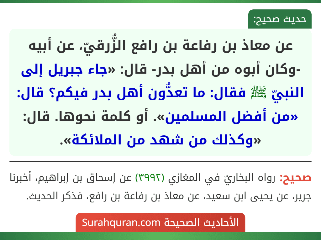 عن معاذ بن رفاعة بن رافع الزُّرقيّ، عن أبيه -وكان أبوه من أهل بدر- قال: «جاء جبريل إلى النبيّ ﷺ فقال: ما تعدُّون أهل بدر فيكم؟ قال: «من أفضل المسلمين». أو كلمة نحوها. قال: «وكذلك من شهد من الملائكة».