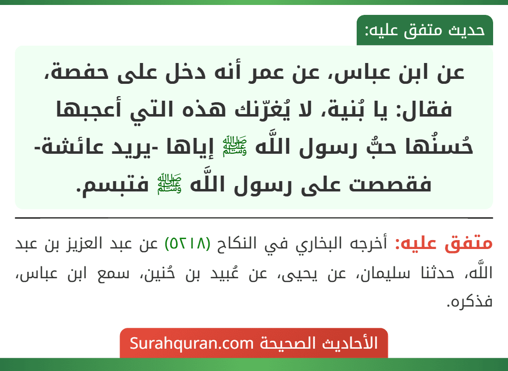 عن ابن عباس، عن عمر أنه دخل على حفصة، فقال: يا بُنية، لا يُغرّنك هذه التي أعجبها حُسنُها حبُّ رسول اللَّه ﷺ إياها -يريد عائشة- فقصصت على رسول اللَّه ﷺ فتبسم.