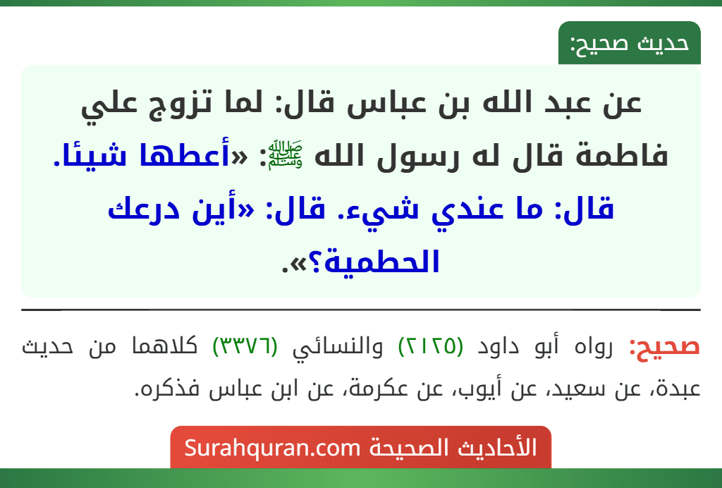 عن عبد الله بن عباس قال: لما تزوج علي فاطمة قال له رسول الله ﷺ: «أعطها شيئا. قال: ما عندي شيء. قال: «أين درعك الحطمية؟».