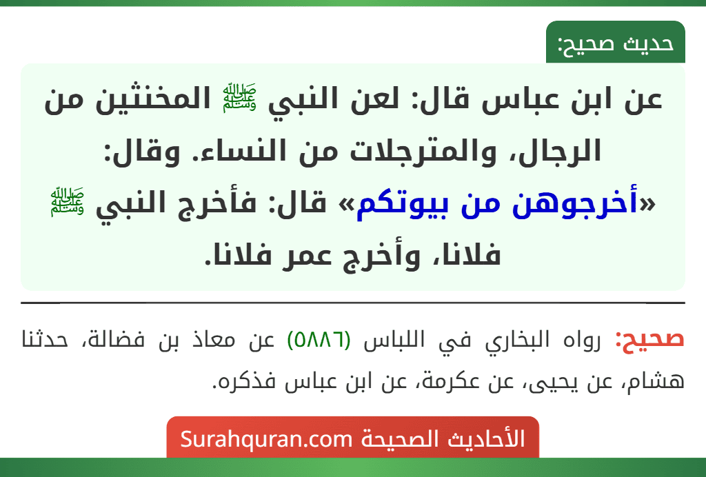 عن ابن عباس قال: لعن النبي ﷺ المخنثين من الرجال، والمترجلات من النساء. وقال: «أخرجوهن من بيوتكم» قال: فأخرج النبي ﷺ فلانا، وأخرج عمر فلانا.