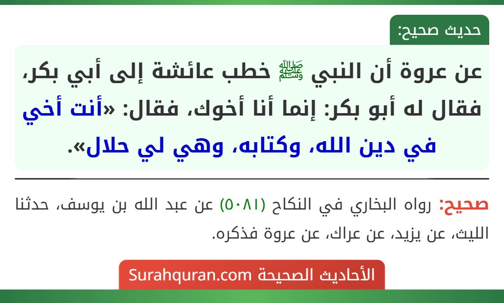 عن عروة أن النبي ﷺ خطب عائشة إلى أبي بكر، فقال له أبو بكر: إنما أنا أخوك، فقال: «أنت أخي في دين الله، وكتابه، وهي لي حلال». عن عروة أن النبي ﷺ خطب عائشة إلى أبي بكر، فقال له أبو بكر: إنما أنا أخوك، فقال: «أنت أخي في دين الله، وكتابه، وهي لي حلال».