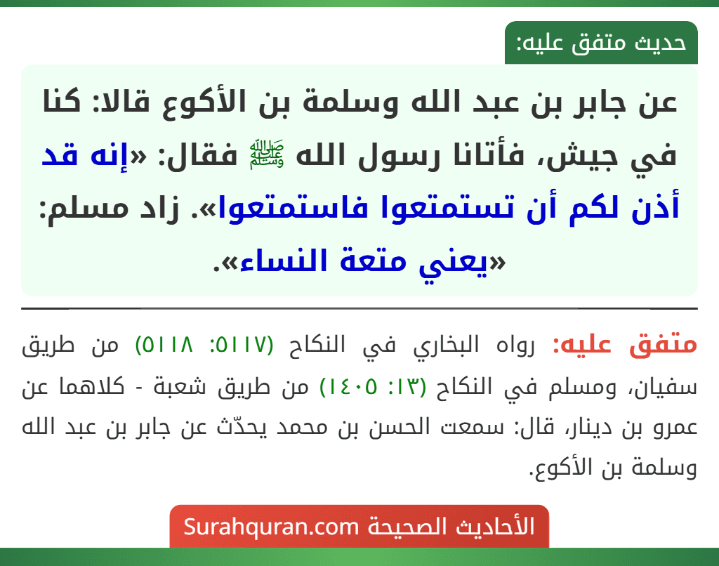 عن جابر بن عبد الله وسلمة بن الأكوع قالا: كنا في جيش، فأتانا رسول الله ﷺ فقال: «إنه قد أذن لكم أن تستمتعوا فاستمتعوا». زاد مسلم: «يعني متعة النساء».