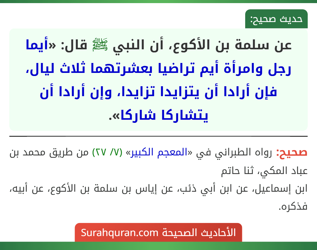عن سلمة بن الأكوع، أن النبي ﷺ قال: «أيما رجل وامرأة أيم تراضيا بعشرتهما ثلاث ليال، فإن أرادا أن يتزايدا تزايدا، وإن أرادا أن يتشاركا شاركا». عن سلمة بن الأكوع، أن النبي ﷺ قال: «أيما رجل وامرأة أيم تراضيا بعشرتهما ثلاث ليال، فإن أرادا أن يتزايدا تزايدا، وإن أرادا أن يتشاركا شاركا».