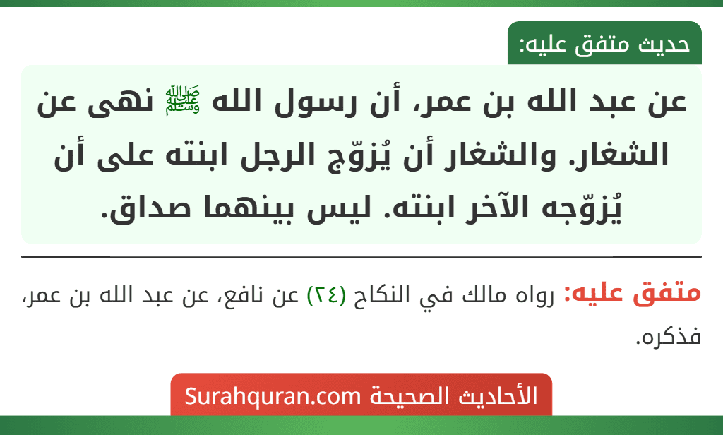 عن عبد الله بن عمر، أن رسول الله ﷺ نهى عن الشغار. والشغار أن يُزوّج الرجل ابنته على أن يُزوّجه الآخر ابنته. ليس بينهما صداق.