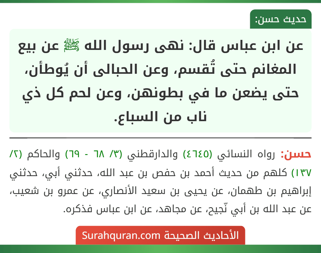 عن ابن عباس قال: نهى رسول الله ﷺ عن بيع المغانم حتى تُقسم، وعن الحبالى أن يُوطأن، حتى يضعن ما في بطونهن، وعن لحم كل ذي ناب من السباع.