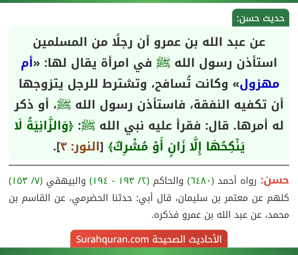 عن عبد الله بن عمرو أن رجلًا من المسلمين استأذن رسول الله ﷺ في امرأة يقال لها: «أم مهزول» وكانت تُسافح، وتشترط للرجل يتزوجها أن تكفيه النفقة، فاستأذن رسول الله ﷺ، أو ذكر له أمرها. قال: فقرأ عليه نبي الله ﷺ: ﴿وَالزَّانِيَةُ لَا يَنْكِحُهَا إِلَّا زَانٍ أَوْ مُشْرِكٌ﴾ [النور: ٣].