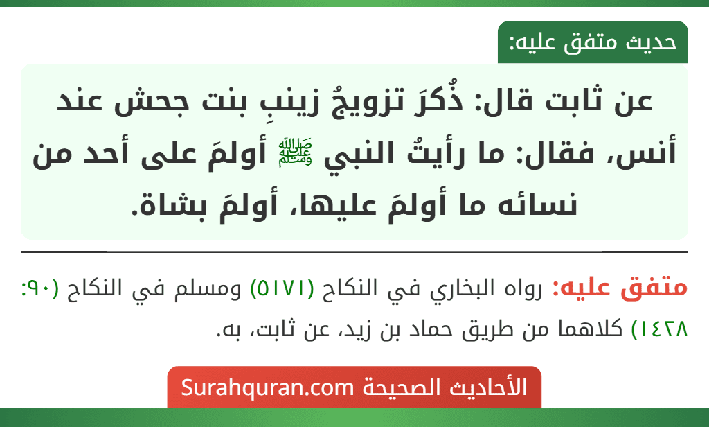 عن ثابت قال: ذُكرَ تزويجُ زينبِ بنت جحش عند أنس، فقال: ما رأيتُ النبي ﷺ أولمَ على أحد من نسائه ما أولمَ عليها، أولمَ بشاة.