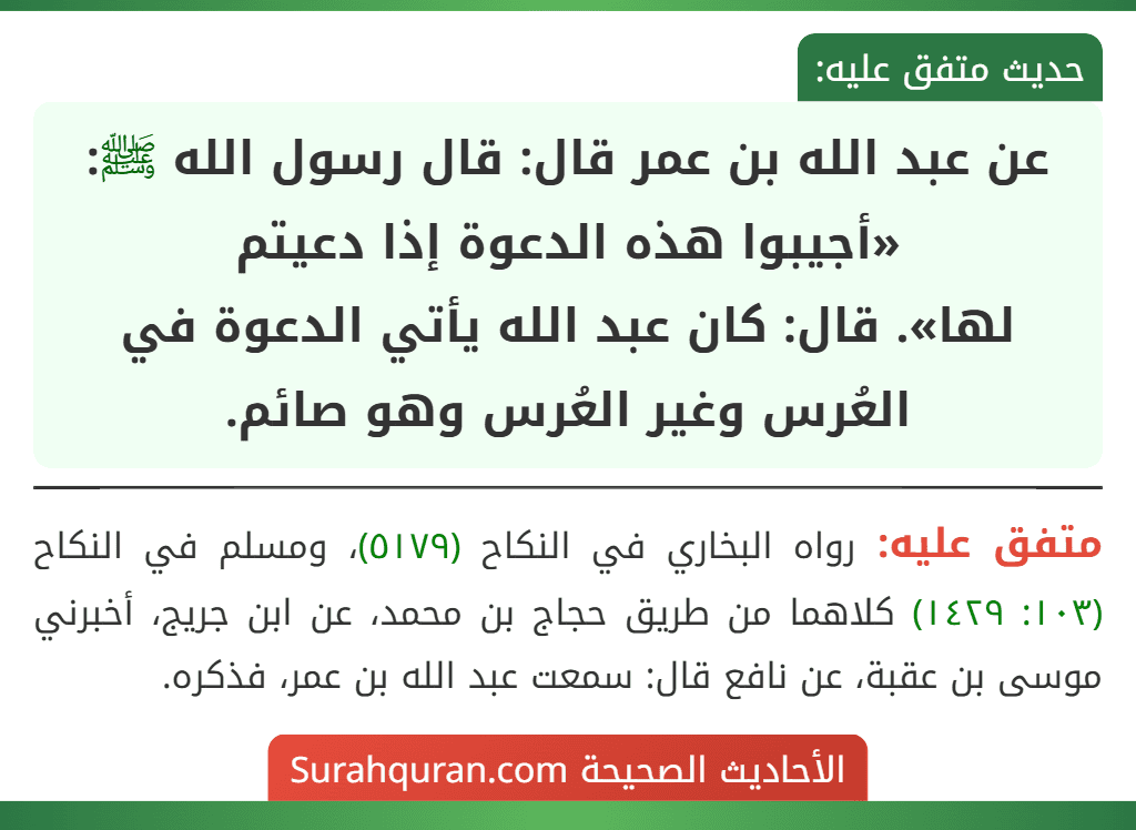 عن عبد الله بن عمر قال: قال رسول الله ﷺ: «أجيبوا هذه الدعوة إذا دعيتم
لها». قال: كان عبد الله يأتي الدعوة في العُرس وغير العُرس وهو صائم.