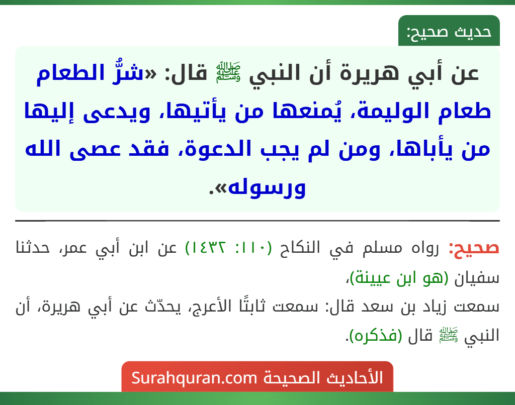 عن أبي هريرة أن النبي ﷺ قال: «شرُّ الطعام طعام الوليمة، يُمنعها من يأتيها، ويدعى إليها من يأباها، ومن لم يجب الدعوة، فقد عصى الله ورسوله».