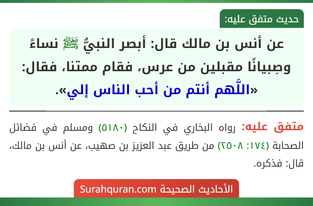 عن أنس بن مالك قال: أبصر النبيُّ ﷺ نساءً وصِبيانًا مقبلين من عرس، فقام ممتنا، فقال: «اللَّهم أنتم من أحب الناس إلي».
