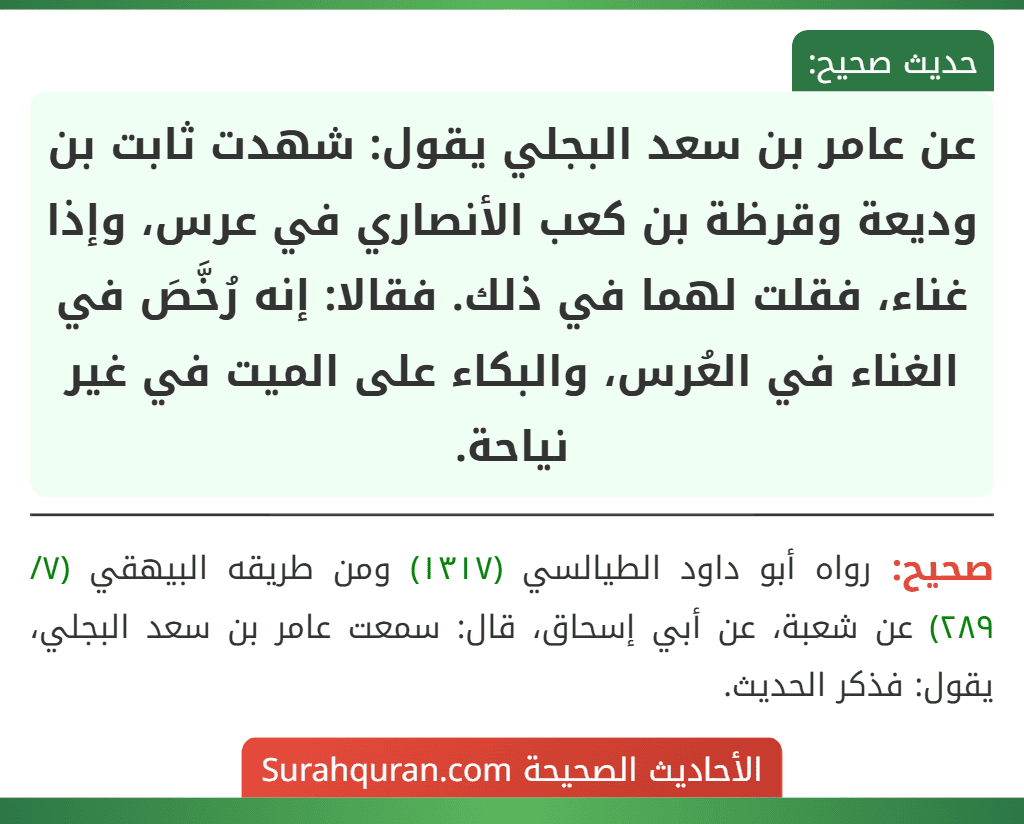 عن عامر بن سعد البجلي يقول: شهدت ثابت بن وديعة وقرظة بن كعب الأنصاري في عرس، وإذا غناء، فقلت لهما في ذلك. فقالا: إنه رُخَّصَ في الغناء في العُرس، والبكاء على الميت في غير نياحة. عن عامر بن سعد البجلي يقول: شهدت ثابت بن وديعة وقرظة بن كعب الأنصاري في عرس، وإذا غناء، فقلت لهما في ذلك. فقالا: إنه رُخَّصَ في الغناء في العُرس، والبكاء على الميت في غير نياحة.